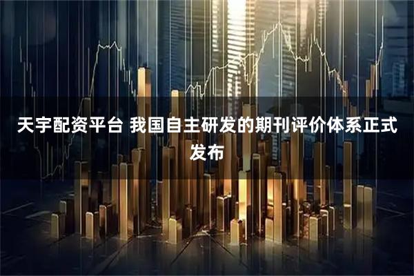 天宇配资平台 我国自主研发的期刊评价体系正式发布