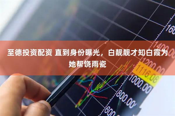 至德投资配资 直到身份曝光，白靓靓才知白霞为她帮饶雨瓷