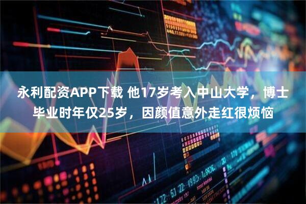 永利配资APP下载 他17岁考入中山大学，博士毕业时年仅25岁，因颜值意外走红很烦恼