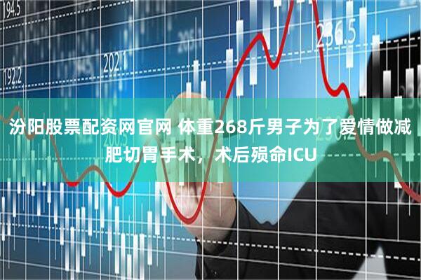 汾阳股票配资网官网 体重268斤男子为了爱情做减肥切胃手术，术后殒命ICU