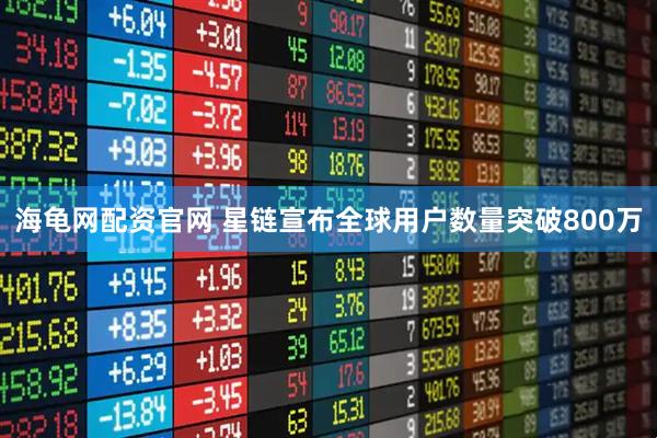 海龟网配资官网 星链宣布全球用户数量突破800万
